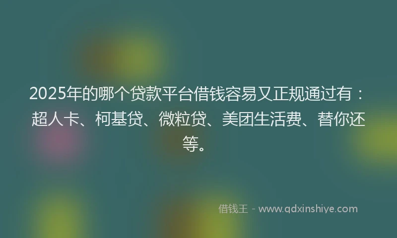 2025年的哪个贷款平台借钱容易又正规通过有：超人卡、柯基贷、微粒贷、美团生活费、替你还等。
