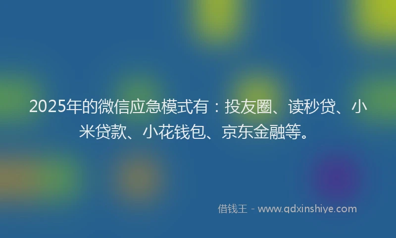 2025年的微信应急模式有：投友圈、读秒贷、小米贷款、小花钱包、京东金融等。