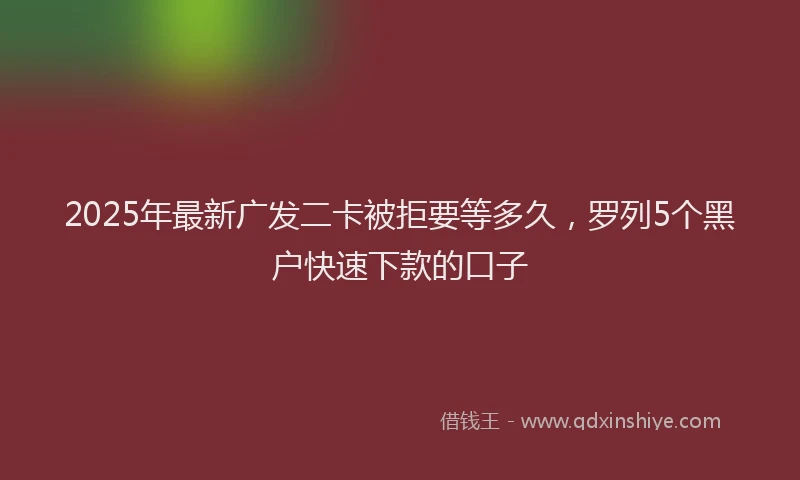 2025年最新广发二卡被拒要等多久，罗列5个黑户快速下款的口子