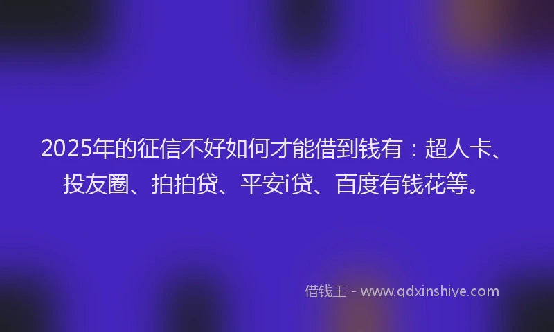 2025年的征信不好如何才能借到钱有：超人卡、投友圈、拍拍贷、平安i贷、百度有钱花等。