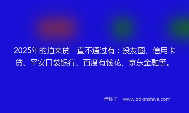 2025年的拍来贷一直不通过有：投友圈、信用卡贷、平安口袋银行、百度有钱花、京东金融等。