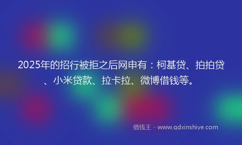 2025年的招行被拒之后网申有：柯基贷、拍拍贷、小米贷款、拉卡拉、微博借钱等。