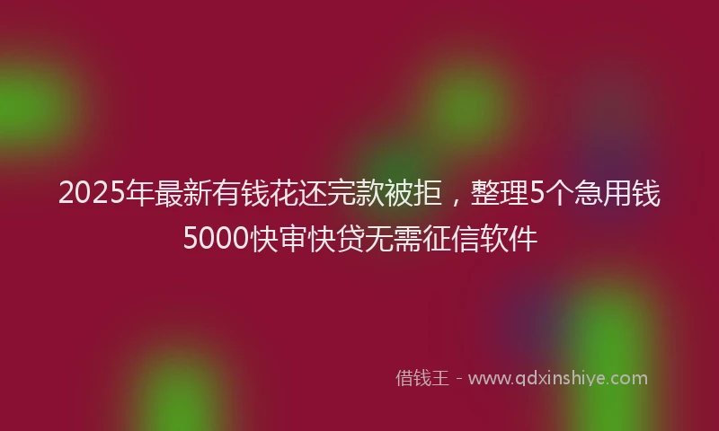 2025年最新有钱花还完款被拒，整理5个急用钱5000快审快贷无需征信软件