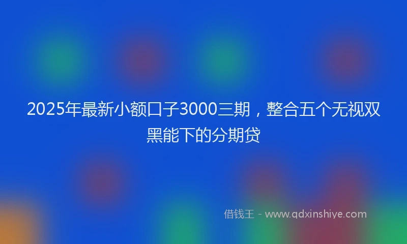 2025年最新小额口子3000三期，整合五个无视双黑能下的分期贷