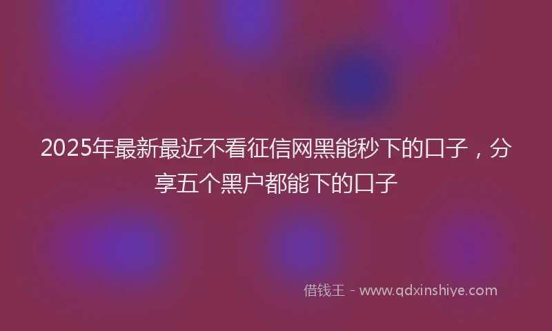 2025年最新最近不看征信网黑能秒下的口子，分享五个黑户都能下的口子