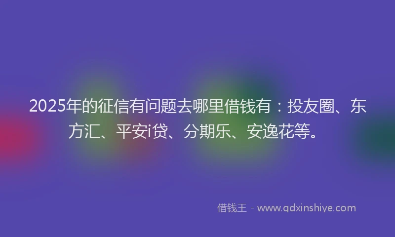 2025年的征信有问题去哪里借钱有：投友圈、东方汇、平安i贷、分期乐、安逸花等。