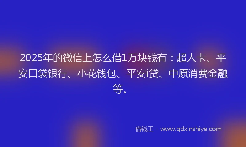 2025年的微信上怎么借1万块钱有：超人卡、平安口袋银行、小花钱包、平安i贷、中原消费金融等。