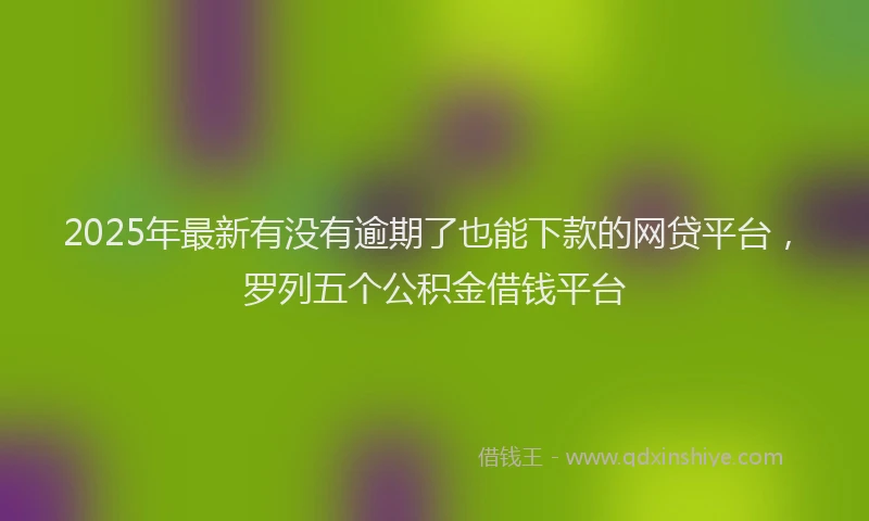 2025年最新有没有逾期了也能下款的网贷平台，罗列五个公积金借钱平台