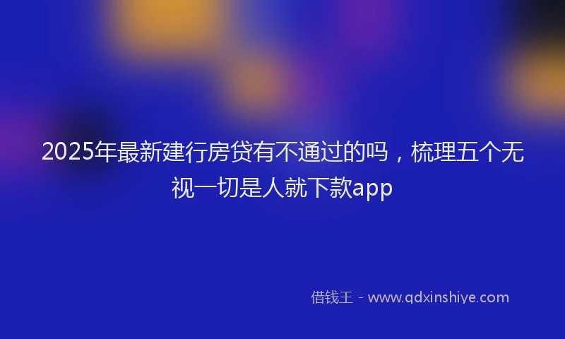 2025年最新建行房贷有不通过的吗，梳理五个无视一切是人就下款app