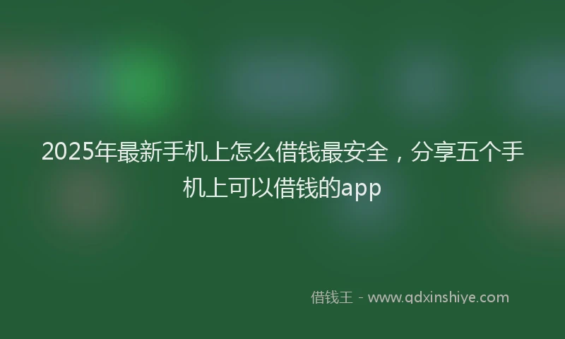 2025年最新手机上怎么借钱最安全，分享五个手机上可以借钱的app