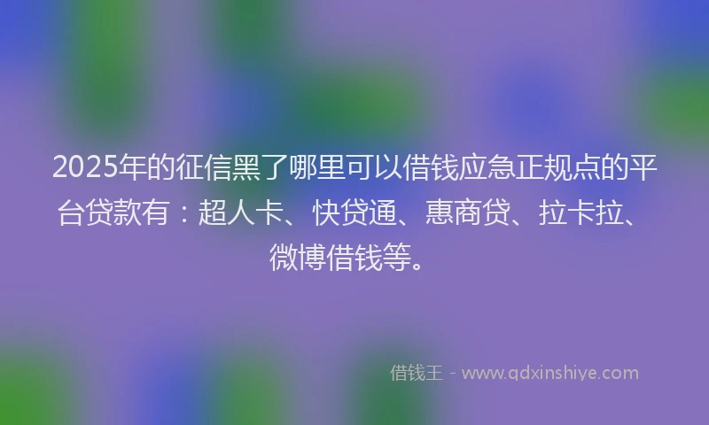 2025年的征信黑了哪里可以借钱应急正规点的平台贷款有：超人卡、快贷通、惠商贷、拉卡拉、微博借钱等。