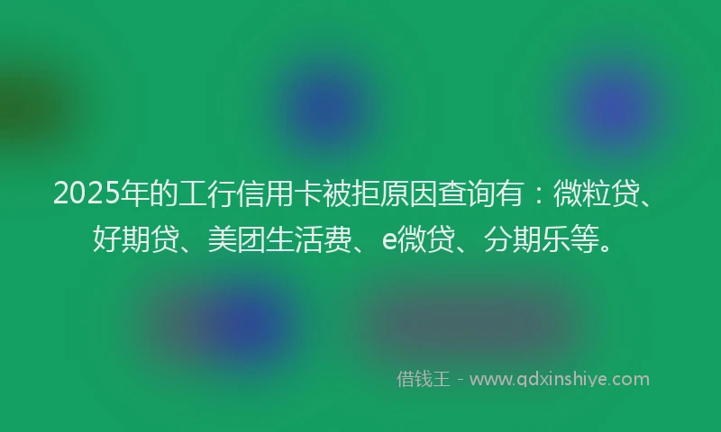 2025年的工行信用卡被拒原因查询有：微粒贷、好期贷、美团生活费、e微贷、分期乐等。