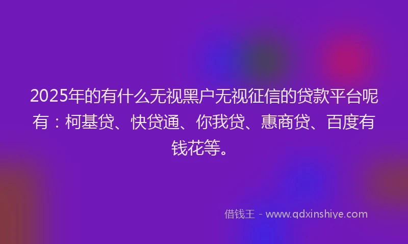 2025年的有什么无视黑户无视征信的贷款平台呢有：柯基贷、快贷通、你我贷、惠商贷、百度有钱花等。