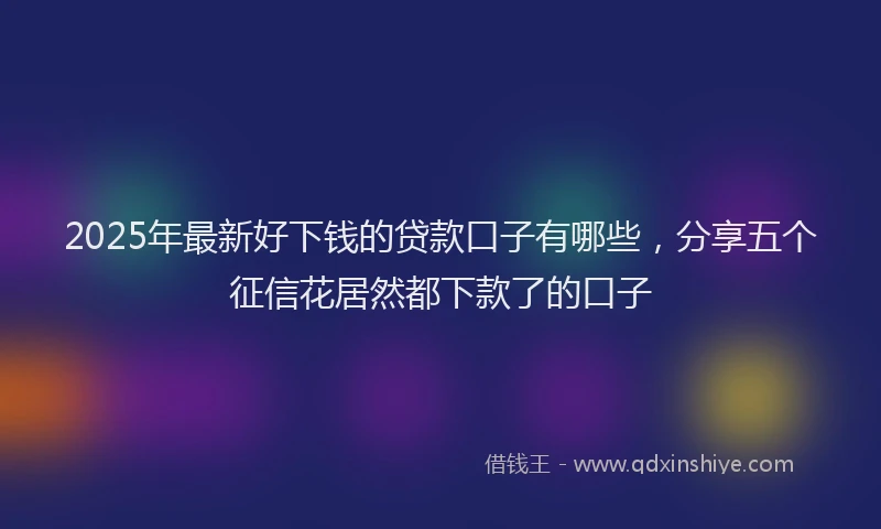 2025年最新好下钱的贷款口子有哪些，分享五个征信花居然都下款了的口子