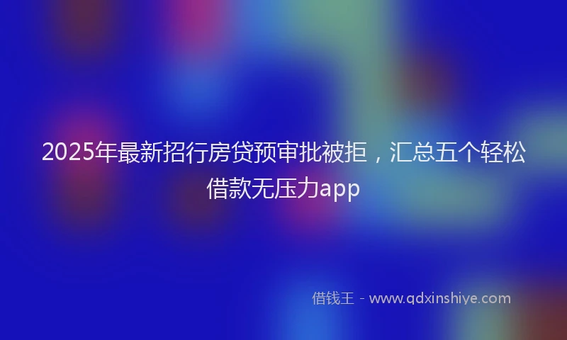 2025年最新招行房贷预审批被拒，汇总五个轻松借款无压力app
