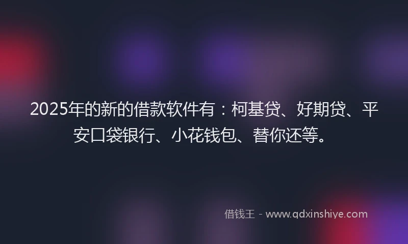2025年的新的借款软件有：柯基贷、好期贷、平安口袋银行、小花钱包、替你还等。