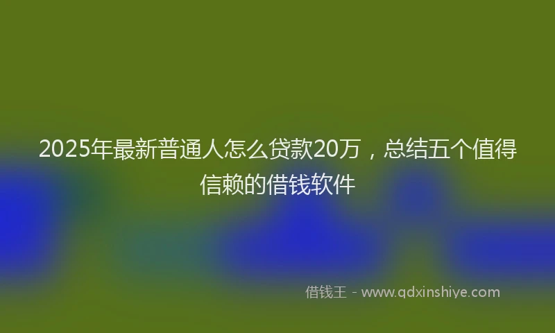 2025年最新普通人怎么贷款20万，总结五个值得信赖的借钱软件