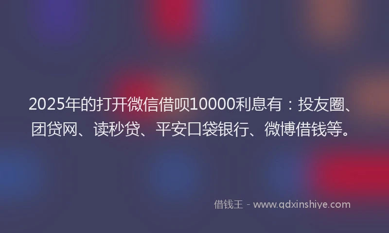 2025年的打开微信借呗10000利息有：投友圈、团贷网、读秒贷、平安口袋银行、微博借钱等。