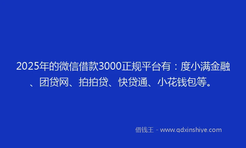 2025年的微信借款3000正规平台有：度小满金融、团贷网、拍拍贷、快贷通、小花钱包等。