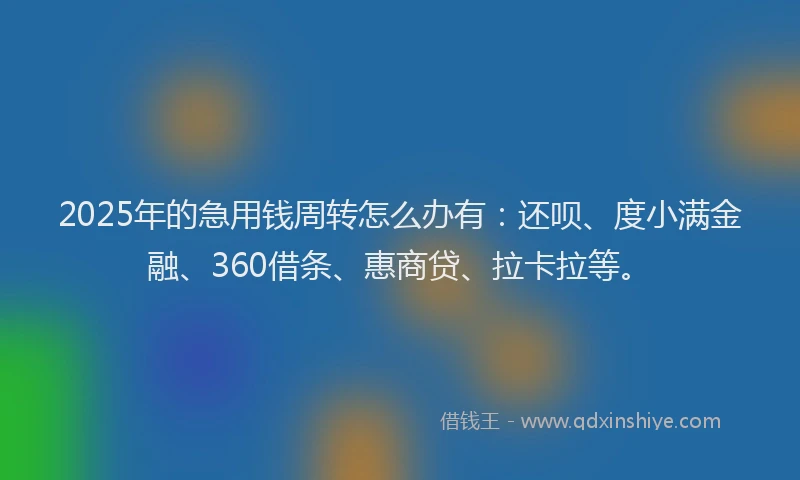 2025年的急用钱周转怎么办有：还呗、度小满金融、360借条、惠商贷、拉卡拉等。