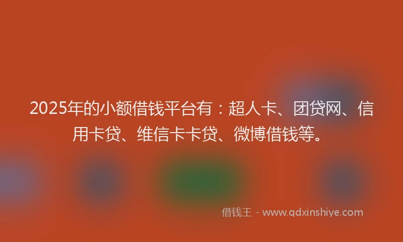 2025年的小额借钱平台有：超人卡、团贷网、信用卡贷、维信卡卡贷、微博借钱等。