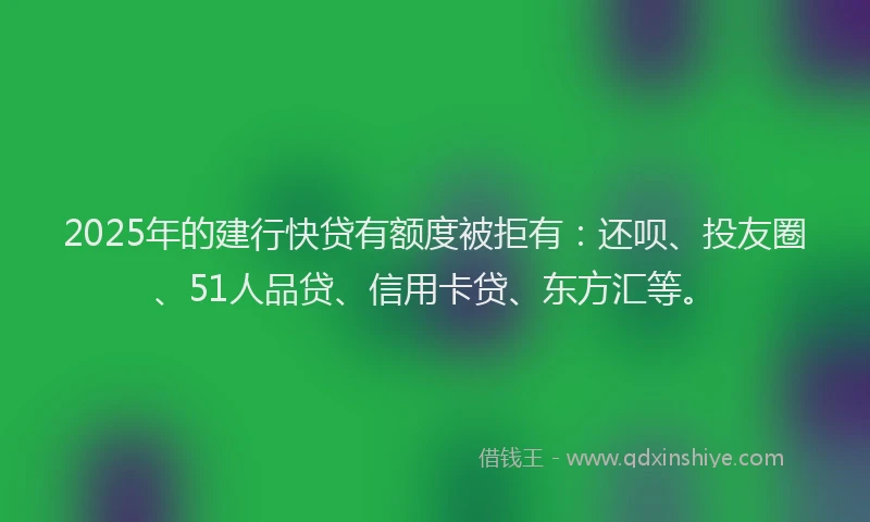 2025年的建行快贷有额度被拒有：还呗、投友圈、51人品贷、信用卡贷、东方汇等。