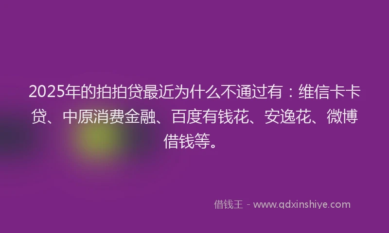 2025年的拍拍贷最近为什么不通过有：维信卡卡贷、中原消费金融、百度有钱花、安逸花、微博借钱等。