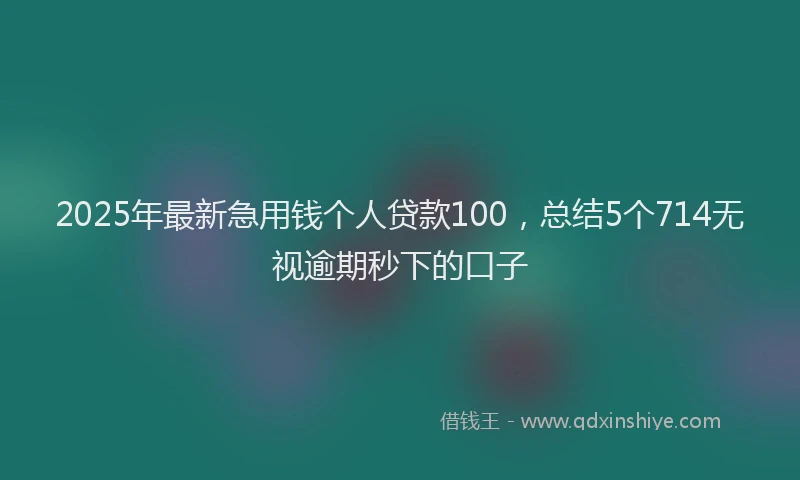 2025年最新急用钱个人贷款100，总结5个714无视逾期秒下的口子