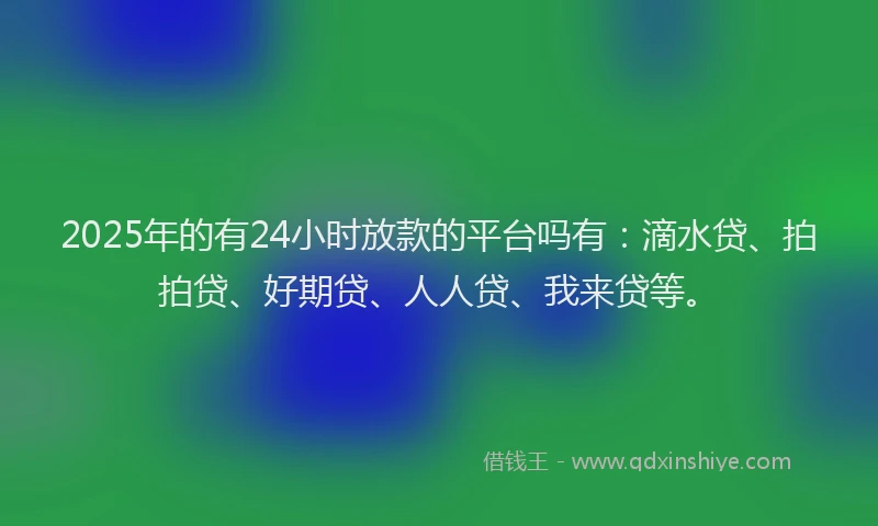 2025年的有24小时放款的平台吗有：滴水贷、拍拍贷、好期贷、人人贷、我来贷等。