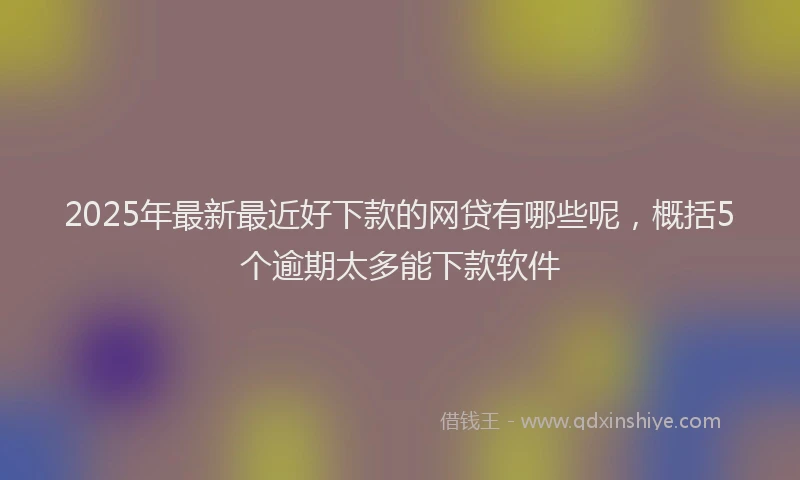 2025年最新最近好下款的网贷有哪些呢，概括5个逾期太多能下款软件