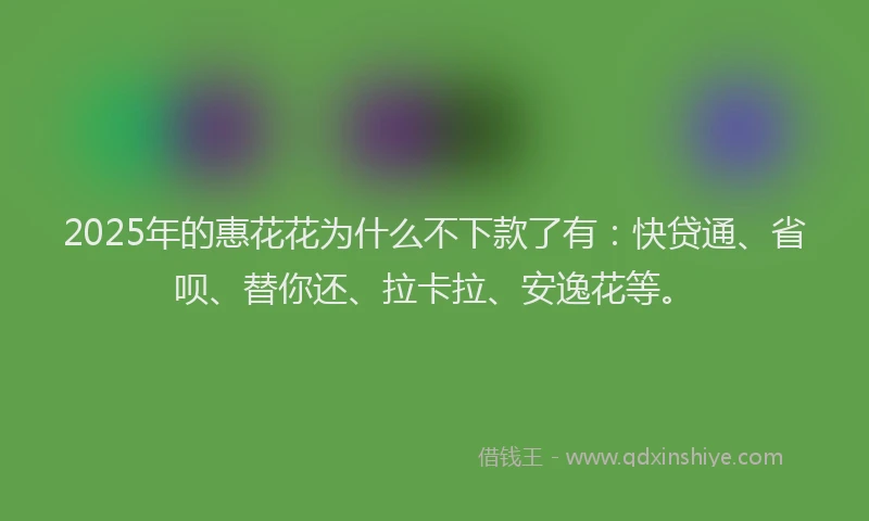 2025年的惠花花为什么不下款了有：快贷通、省呗、替你还、拉卡拉、安逸花等。