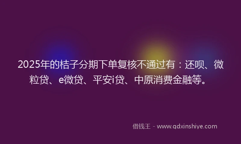 2025年的桔子分期下单复核不通过有：还呗、微粒贷、e微贷、平安i贷、中原消费金融等。