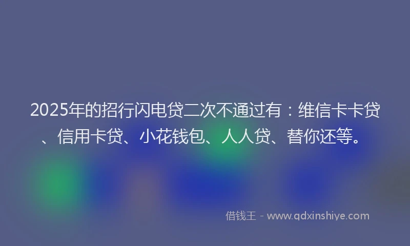2025年的招行闪电贷二次不通过有：维信卡卡贷、信用卡贷、小花钱包、人人贷、替你还等。