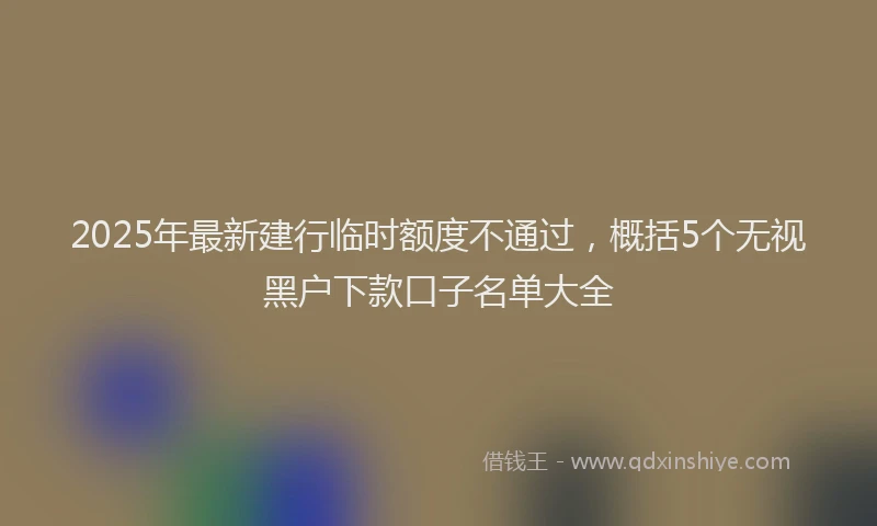 2025年最新建行临时额度不通过，概括5个无视黑户下款口子名单大全