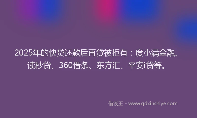 2025年的快贷还款后再贷被拒有：度小满金融、读秒贷、360借条、东方汇、平安i贷等。