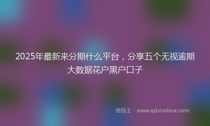 2025年最新来分期什么平台，分享五个无视逾期大数据花户黑户口子