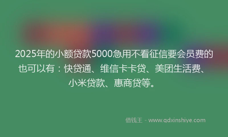 2025年的小额贷款5000急用不看征信要会员费的也可以有：快贷通、维信卡卡贷、美团生活费、小米贷款、惠商贷等。