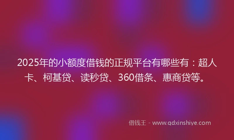 2025年的小额度借钱的正规平台有哪些有：超人卡、柯基贷、读秒贷、360借条、惠商贷等。
