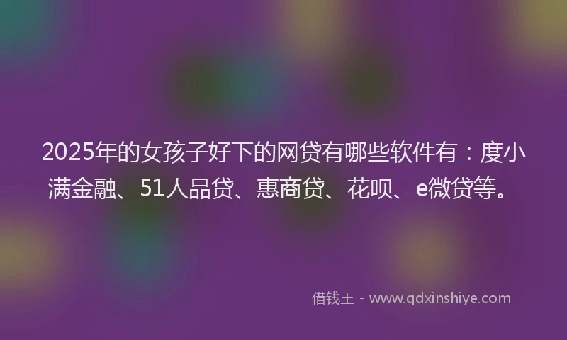 2025年的女孩子好下的网贷有哪些软件有：度小满金融、51人品贷、惠商贷、花呗、e微贷等。