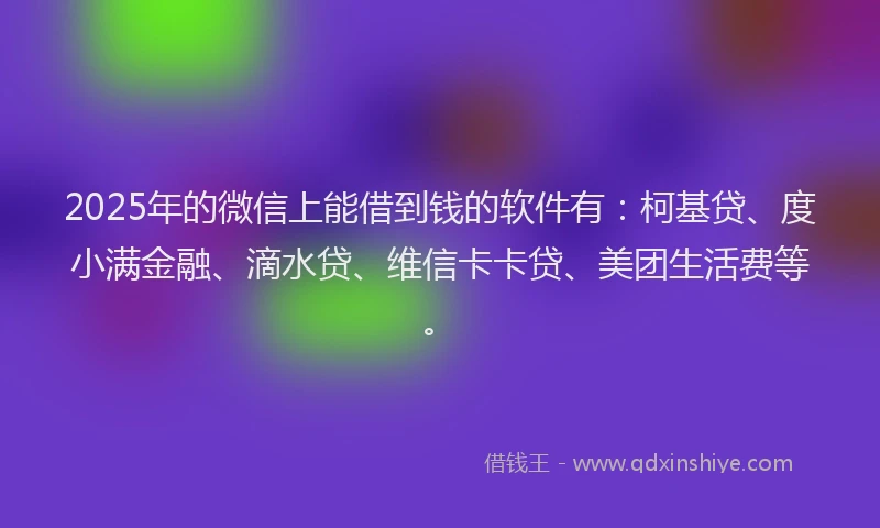 2025年的微信上能借到钱的软件有：柯基贷、度小满金融、滴水贷、维信卡卡贷、美团生活费等。