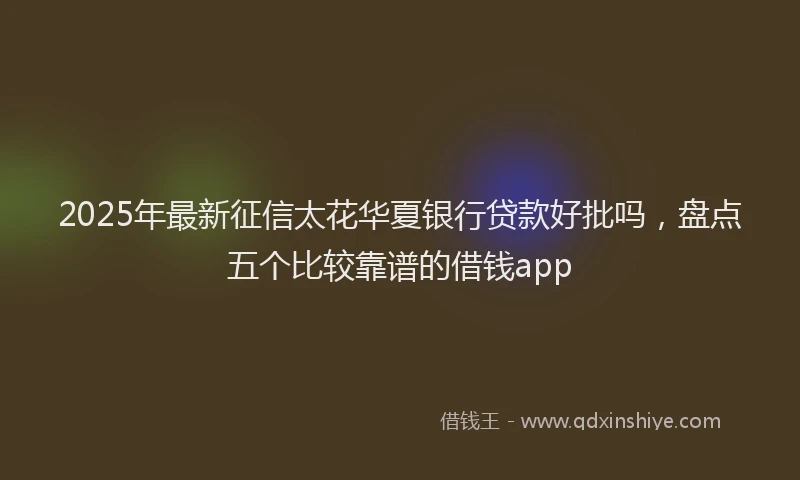 2025年最新征信太花华夏银行贷款好批吗，盘点五个比较靠谱的借钱app