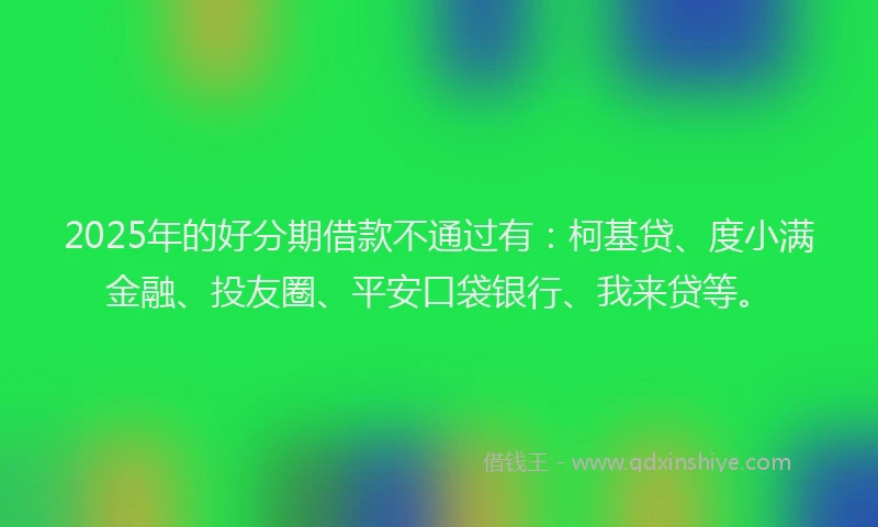 2025年的好分期借款不通过有：柯基贷、度小满金融、投友圈、平安口袋银行、我来贷等。