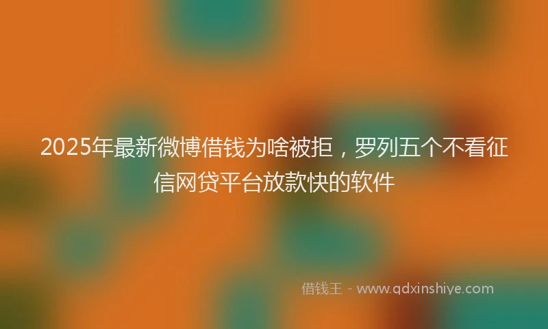 2025年最新微博借钱为啥被拒，罗列五个不看征信网贷平台放款快的软件