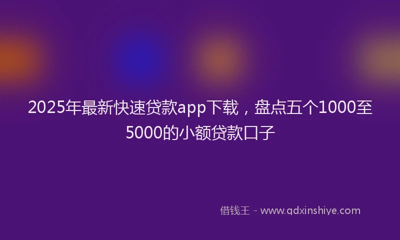 2025年最新快速贷款app下载，盘点五个1000至5000的小额贷款口子