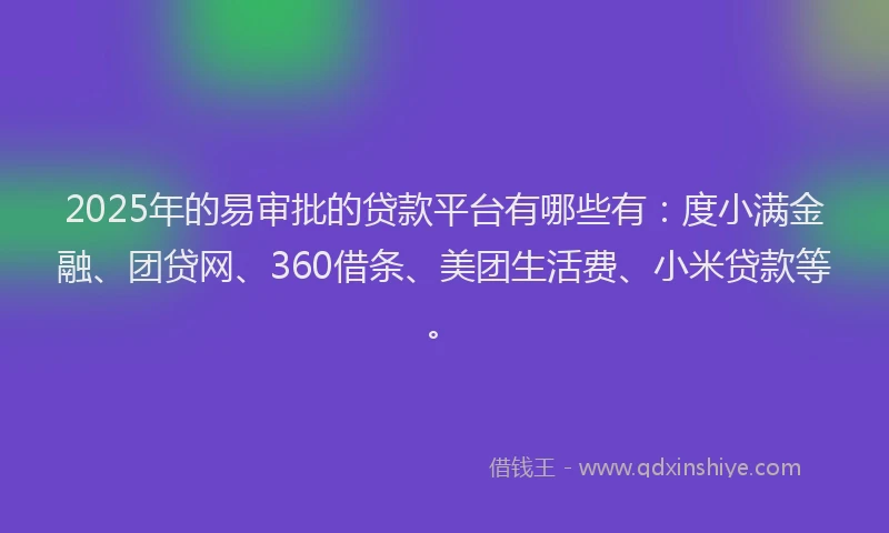 2025年的易审批的贷款平台有哪些有：度小满金融、团贷网、360借条、美团生活费、小米贷款等。