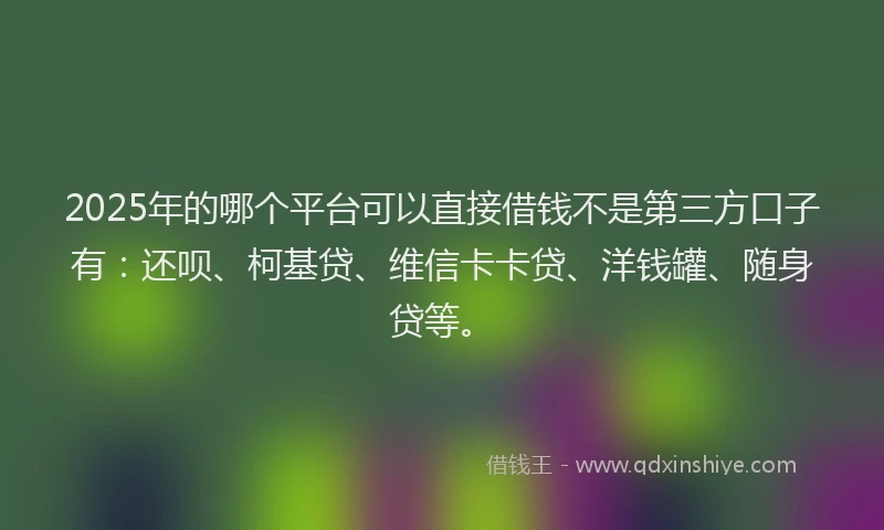 2025年的哪个平台可以直接借钱不是第三方口子有：还呗、柯基贷、维信卡卡贷、洋钱罐、随身贷等。