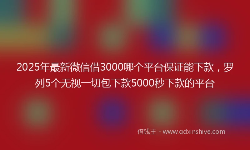 2025年最新微信借3000哪个平台保证能下款，罗列5个无视一切包下款5000秒下款的平台