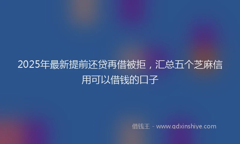 2025年最新提前还贷再借被拒，汇总五个芝麻信用可以借钱的口子