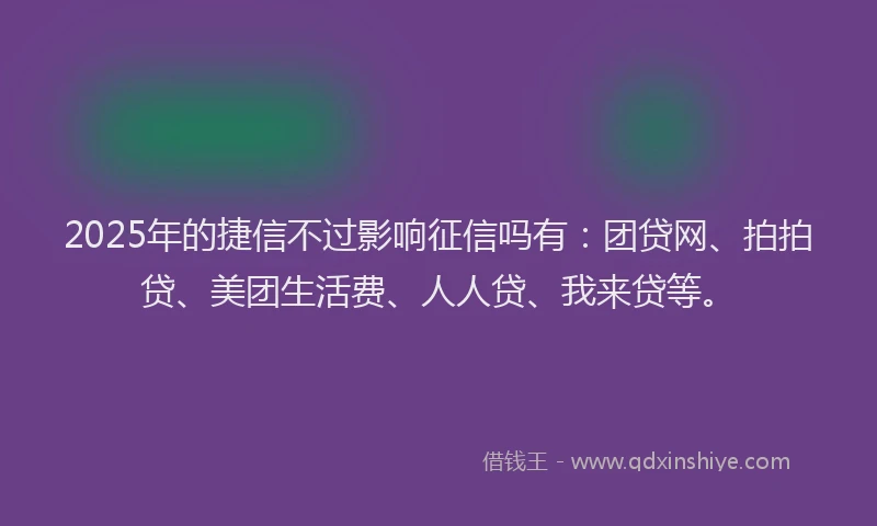 2025年的捷信不过影响征信吗有：团贷网、拍拍贷、美团生活费、人人贷、我来贷等。