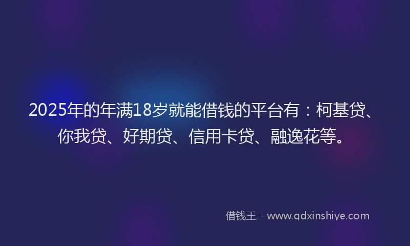 2025年的年满18岁就能借钱的平台有：柯基贷、你我贷、好期贷、信用卡贷、融逸花等。
